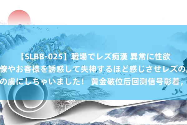 【SLBB-025】職場でレズ痴漢 異常に性欲の強い私（真性レズ）同僚やお客様を誘惑して失神するほど感じさせレズの虜にしちゃいました！ 黄金破位后回测信号彰着，非农周重要价位看这些