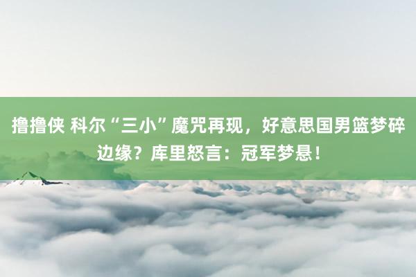 撸撸侠 科尔“三小”魔咒再现，好意思国男篮梦碎边缘？库里怒言：冠军梦悬！