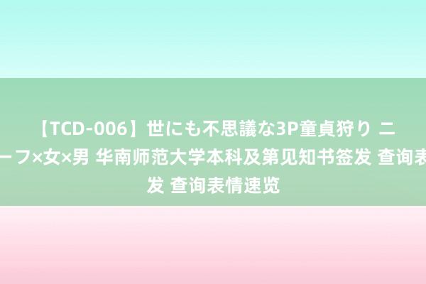【TCD-006】世にも不思議な3P童貞狩り ニューハーフ×女×男 华南师范大学本科及第见知书签发 查询表情速览