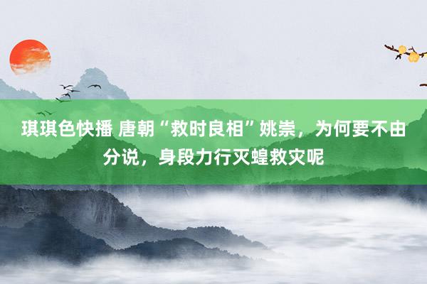 琪琪色快播 唐朝“救时良相”姚崇，为何要不由分说，身段力行灭蝗救灾呢