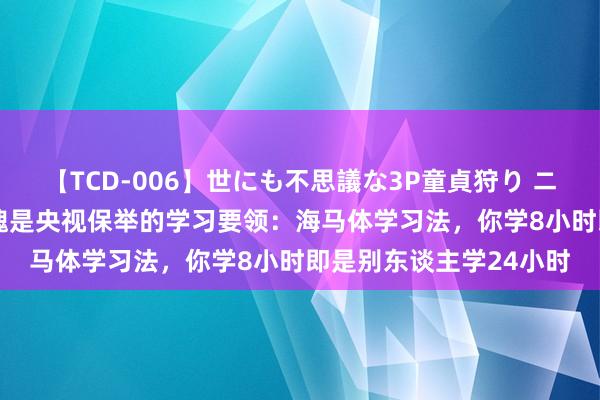 【TCD-006】世にも不思議な3P童貞狩り ニューハーフ×女×男 不愧是央视保举的学习要领:海马体学习法,你学8小时即是别东谈主学24小时