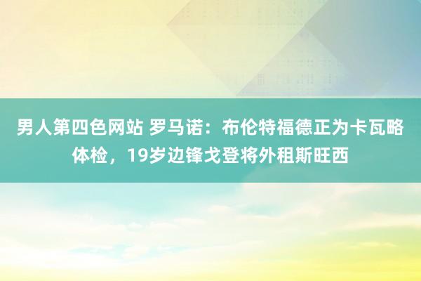 男人第四色网站 罗马诺：布伦特福德正为卡瓦略体检，19岁边锋戈登将外租斯旺西
