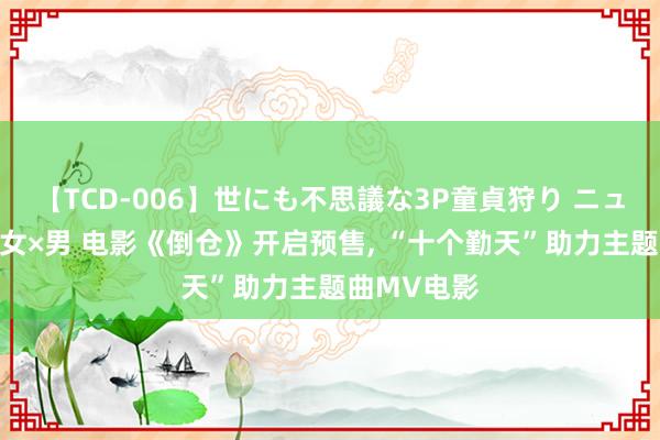【TCD-006】世にも不思議な3P童貞狩り ニューハーフ×女×男 电影《倒仓》开启预售， “十个勤天”助力主题曲MV电影