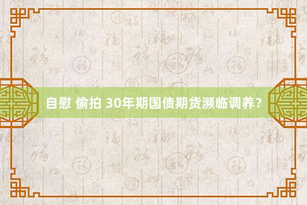 自慰 偷拍 30年期国债期货濒临调养？