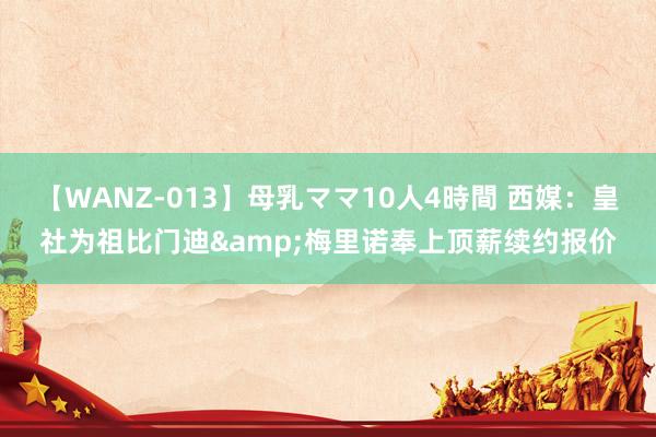 【WANZ-013】母乳ママ10人4時間 西媒：皇社为祖比门迪&梅里诺奉上顶薪续约报价