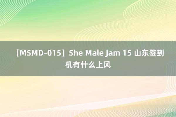 【MSMD-015】She Male Jam 15 山东签到机有什么上风