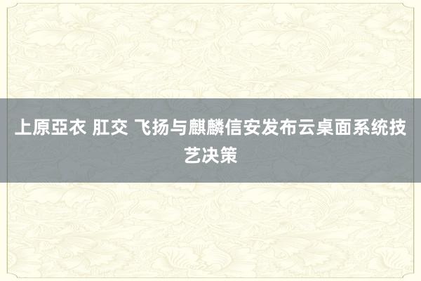 上原亞衣 肛交 飞扬与麒麟信安发布云桌面系统技艺决策
