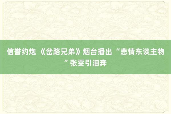 信誉约炮 《岔路兄弟》烟台播出 “悲情东谈主物”张雯引泪奔