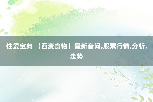 性爱宝典 【西麦食物】最新音问,股票行情,分析,走势