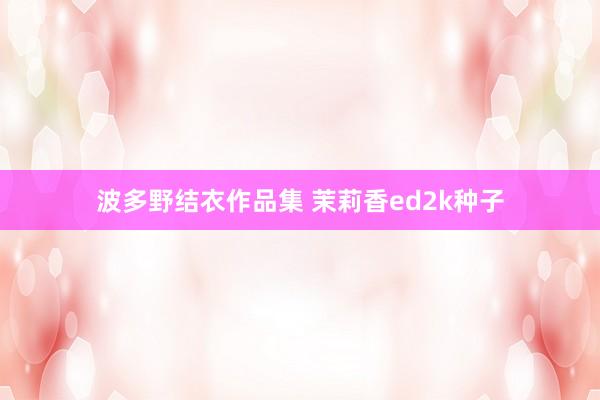 波多野结衣作品集 茉莉香ed2k种子