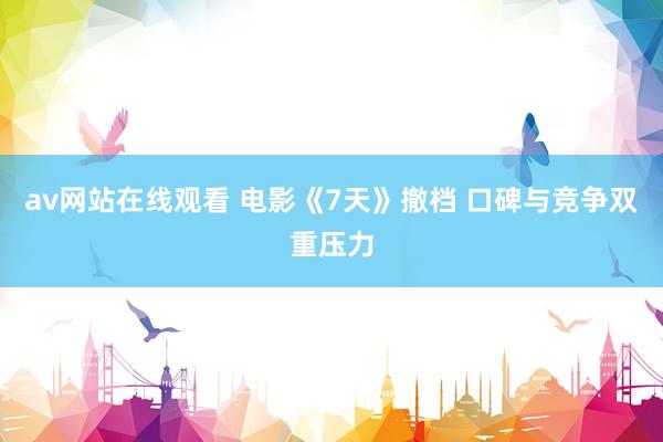 av网站在线观看 电影《7天》撤档 口碑与竞争双重压力
