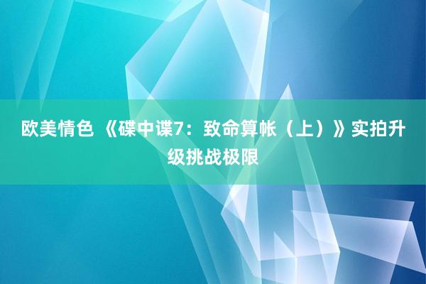 欧美情色 《碟中谍7：致命算帐（上）》实拍升级挑战极限