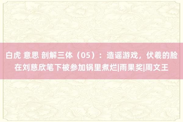 白虎 意思 剖解三体（05）：造谣游戏，伏羲的脸在刘慈欣笔下被参加锅里煮烂|雨果奖|周文王
