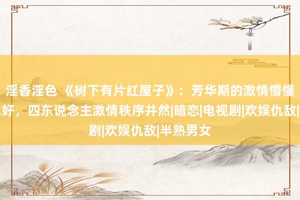 淫香淫色 《树下有片红屋子》：芳华期的激情懵懂又好意思好，四东说念主激情秩序井然|暗恋|电视剧|欢娱仇敌|半熟男女