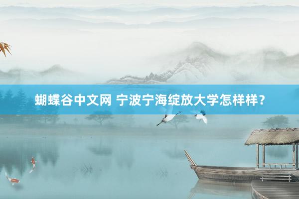 蝴蝶谷中文网 宁波宁海绽放大学怎样样？