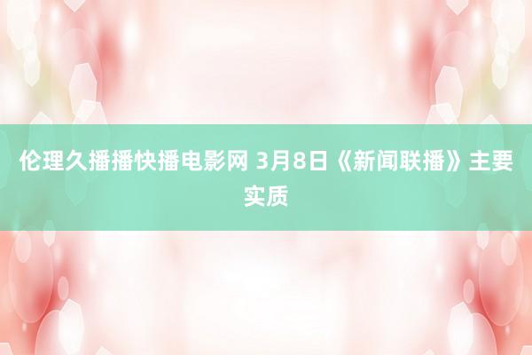 伦理久播播快播电影网 3月8日《新闻联播》主要实质