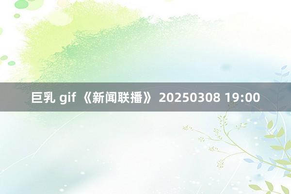 巨乳 gif 《新闻联播》 20250308 19:00