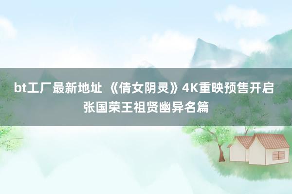 bt工厂最新地址 《倩女阴灵》4K重映预售开启 张国荣王祖贤幽异名篇