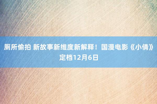 厕所偷拍 新故事新维度新解释！国漫电影《小倩》定档12月6日