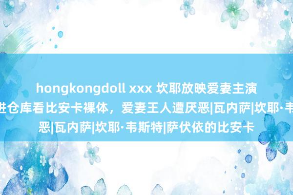 hongkongdoll xxx 坎耶放映爱妻主演电影，东说念主群涌进仓库看比安卡裸体，爱妻王人遭厌恶|瓦内萨|坎耶·韦斯特|萨伏依的比安卡