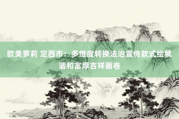 欧美萝莉 定西市：多维度转换法治宣传款式绘就谐和富厚吉祥画卷