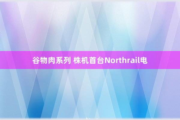 谷物肉系列 株机首台Northrail电