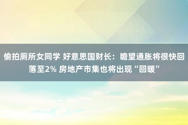 偷拍厕所女同学 好意思国财长：瞻望通胀将很快回落至2% 房地产市集也将出现“回暖”
