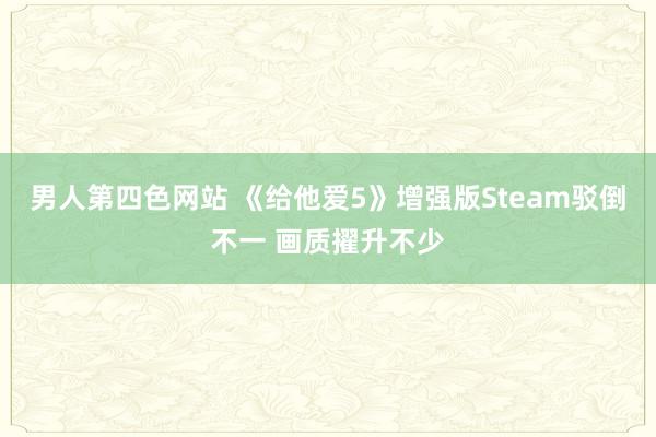 男人第四色网站 《给他爱5》增强版Steam驳倒不一 画质擢升不少