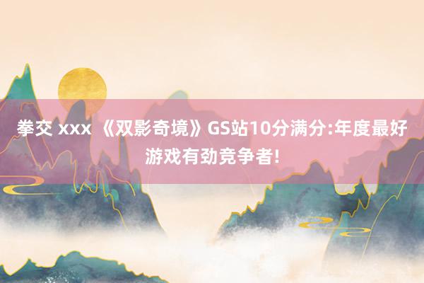 拳交 xxx 《双影奇境》GS站10分满分:年度最好游戏有劲竞争者!