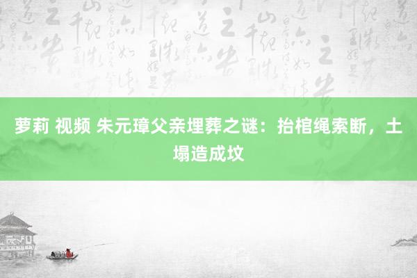 萝莉 视频 朱元璋父亲埋葬之谜：抬棺绳索断，土塌造成坟