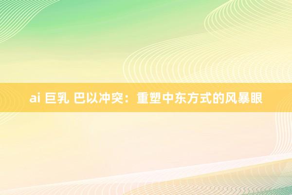 ai 巨乳 巴以冲突：重塑中东方式的风暴眼
