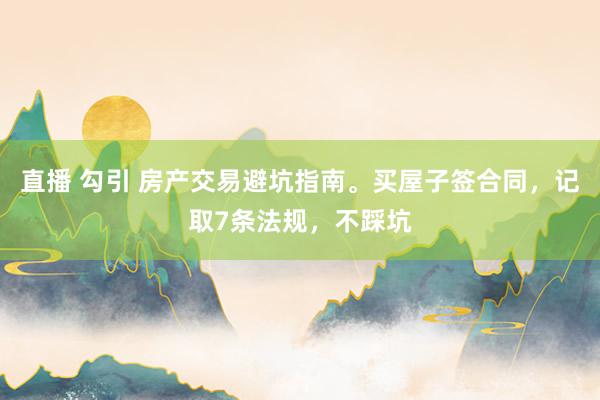 直播 勾引 房产交易避坑指南。买屋子签合同，记取7条法规，不踩坑
