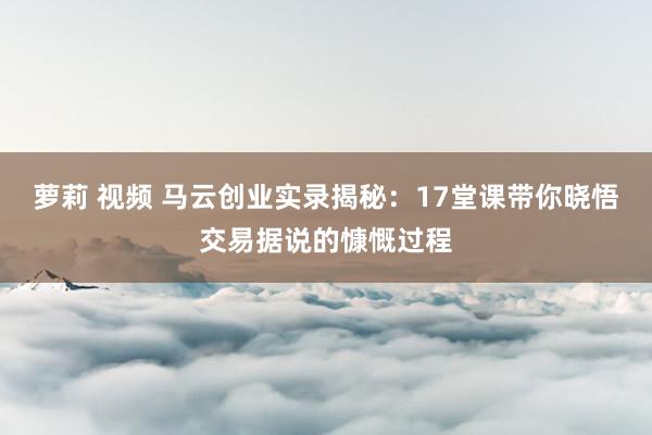 萝莉 视频 马云创业实录揭秘：17堂课带你晓悟交易据说的慷慨过程