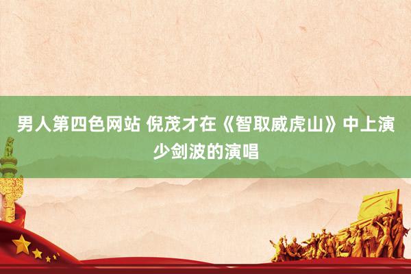 男人第四色网站 倪茂才在《智取威虎山》中上演少剑波的演唱