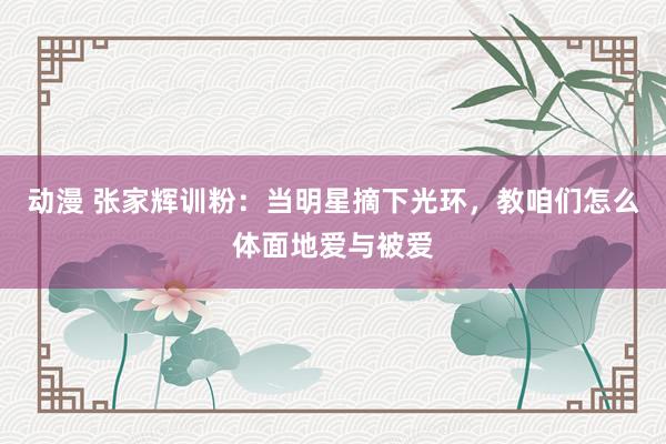 动漫 张家辉训粉：当明星摘下光环，教咱们怎么体面地爱与被爱