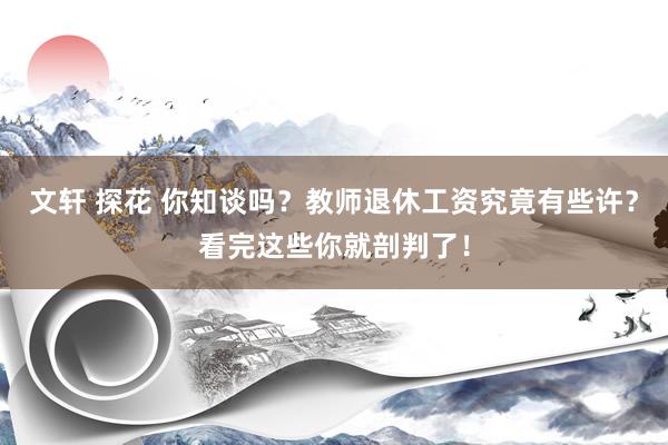 文轩 探花 你知谈吗？教师退休工资究竟有些许？看完这些你就剖判了！