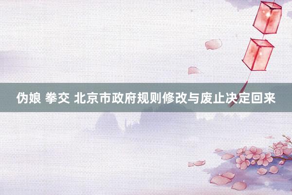 伪娘 拳交 北京市政府规则修改与废止决定回来