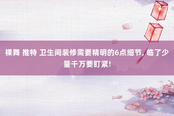 裸舞 推特 卫生间装修需要精明的6点细节， 临了少量千万要盯紧!
