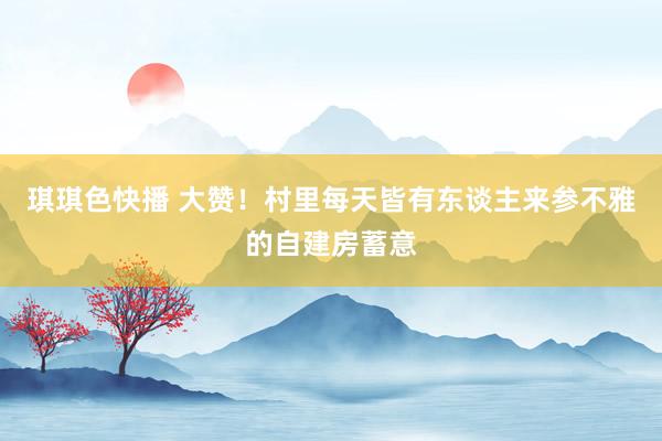 琪琪色快播 大赞！村里每天皆有东谈主来参不雅的自建房蓄意