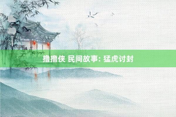 撸撸侠 民间故事: 猛虎讨封