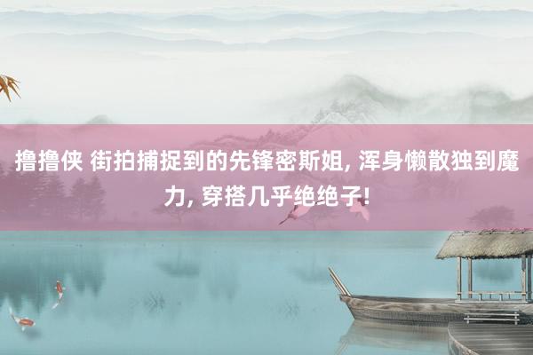撸撸侠 街拍捕捉到的先锋密斯姐， 浑身懒散独到魔力， 穿搭几乎绝绝子!