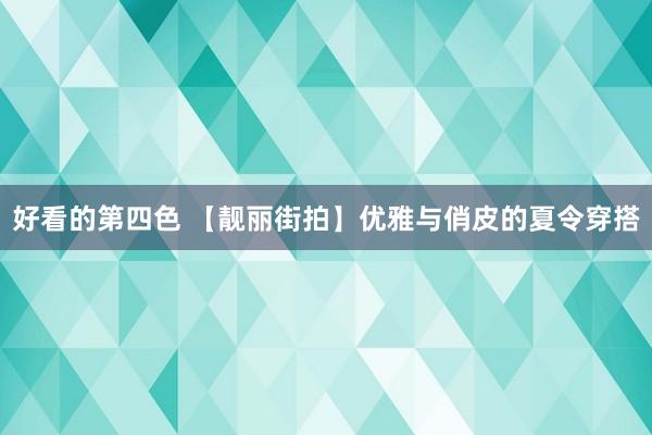 好看的第四色 【靓丽街拍】优雅与俏皮的夏令穿搭