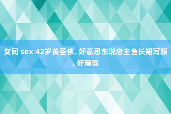 女同 sex 42岁黄圣依， 好意思东说念主鱼长裙写照， 好璀璨