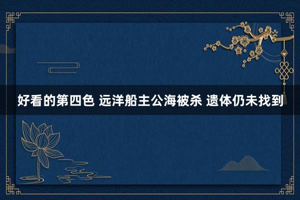 好看的第四色 远洋船主公海被杀 遗体仍未找到