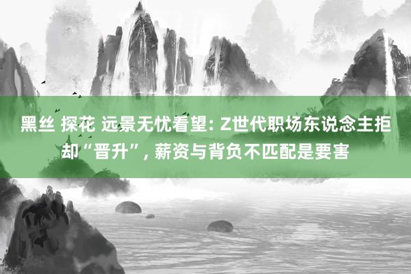 黑丝 探花 远景无忧看望: Z世代职场东说念主拒却“晋升”， 薪资与背负不匹配是要害