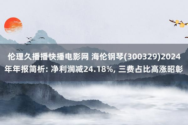 伦理久播播快播电影网 海伦钢琴(300329)2024年年报简析: 净利润减24.18%， 三费占比高涨昭彰