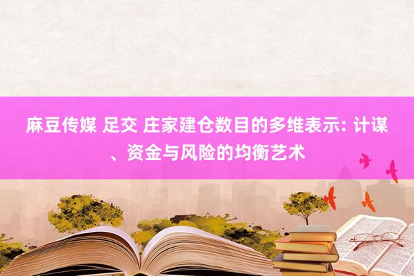 麻豆传媒 足交 庄家建仓数目的多维表示: 计谋、资金与风险的均衡艺术