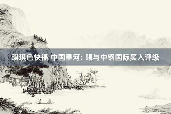 琪琪色快播 中国星河: 赐与中钢国际买入评级