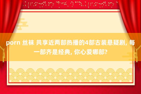 porn 丝袜 共享近两部热播的4部古装悬疑剧， 每一部齐是经典， 你心爱哪部?