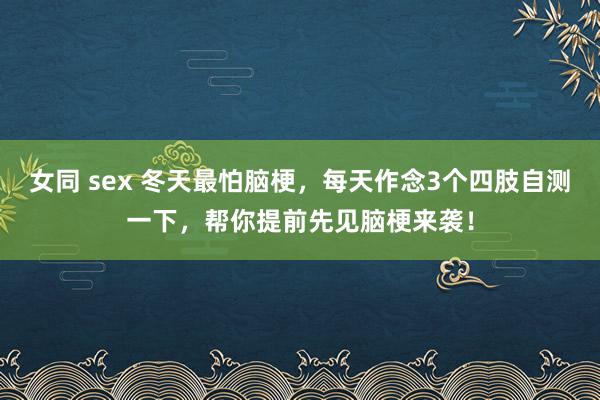 女同 sex 冬天最怕脑梗，每天作念3个四肢自测一下，帮你提前先见脑梗来袭！